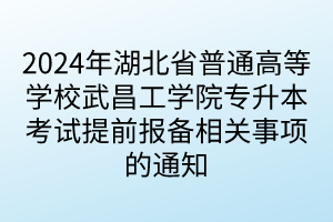 2024年湖北省普通高等学校武昌工学院专升本考试提前报备相关事项的通知