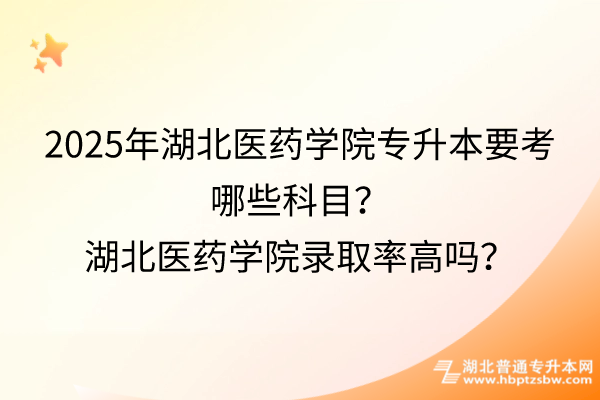 2025年湖北医药学院专升本要考哪些科目？湖北医药学院录取率高吗？