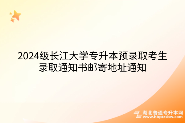 2024级长江大学专升本预录取考生录取通知书邮寄地址通知