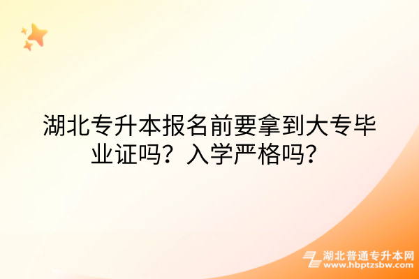 湖北专升本报名前要拿到大专毕业证吗？入学严格吗？