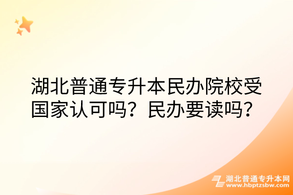 湖北普通专升本民办院校受国家认可吗？民办要读吗？