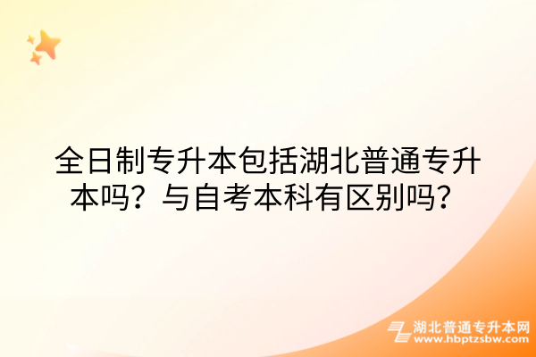 全日制专升本包括湖北普通专升本吗？与自考本科有区别吗？