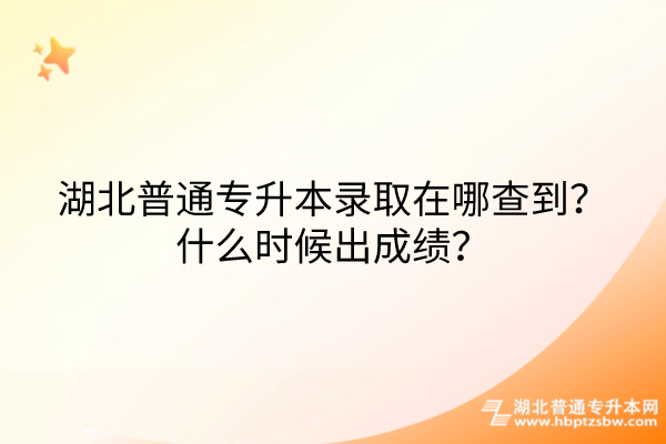 湖北普通专升本录取在哪查到？什么时候出成绩？