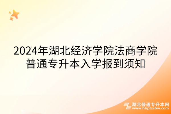 2024年湖北经济学院法商学院普通专升本入学报到须知