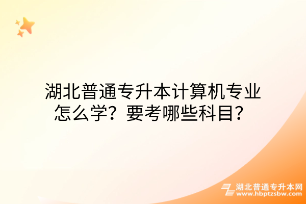 湖北普通专升本计算机专业怎么学？要考哪些科目？