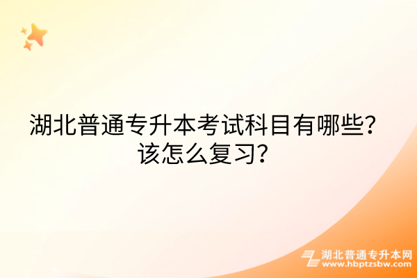 湖北普通专升本考试科目有哪些？该怎么复习？