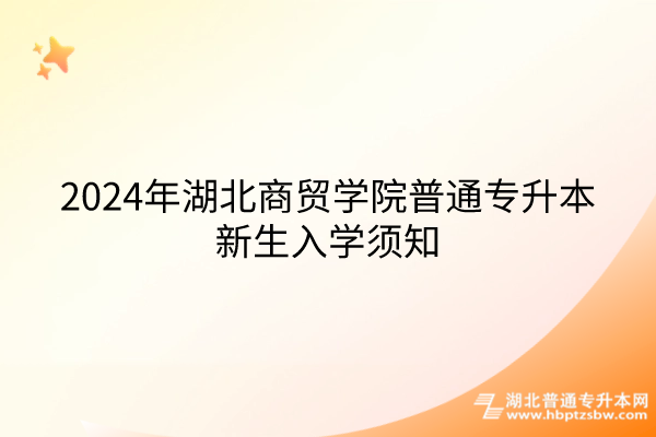 2024年湖北商贸学院普通专升本新生入学须知