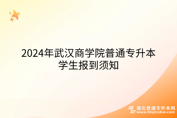 2024年武汉商学院普通专升本学生报到须知