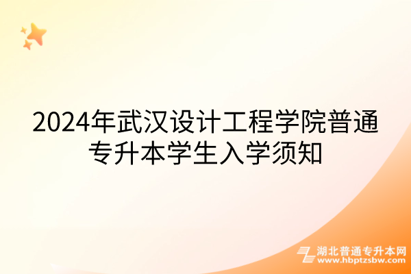 2024年武汉设计工程学院普通专升本学生入学须知