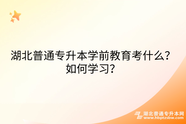 湖北普通专升本学前教育考什么？如何学习？