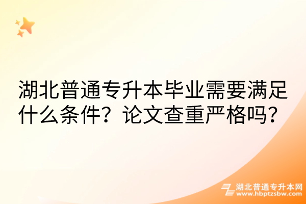 湖北普通专升本毕业需要满足什么条件？论文查重严格吗？