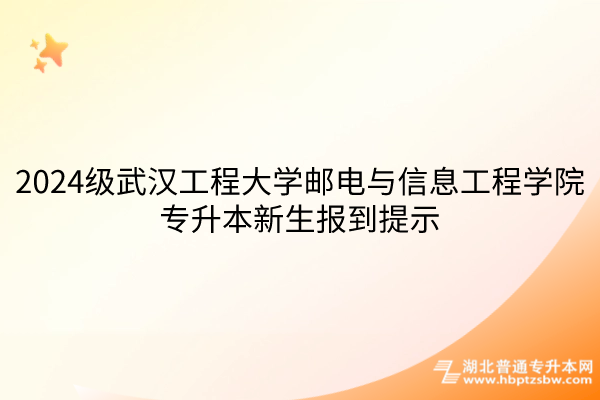 2024级武汉工程大学邮电与信息工程学院专升本新生报到提示