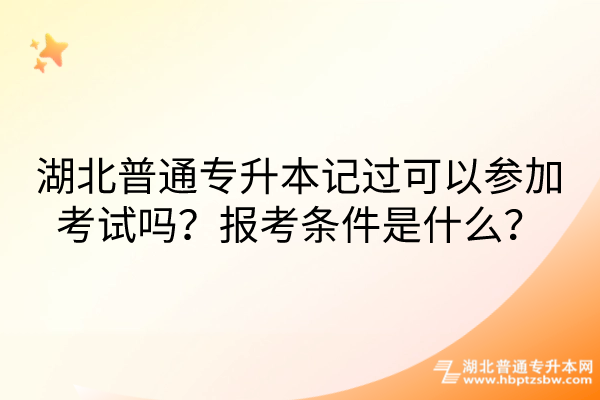 湖北普通专升本记过可以参加考试吗？报考条件是什么？