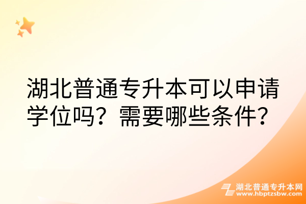 湖北普通专升本可以申请学位吗？需要哪些条件？