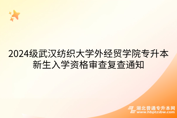 2024级武汉纺织大学外经贸学院专升本新生入学资格审查复查通知