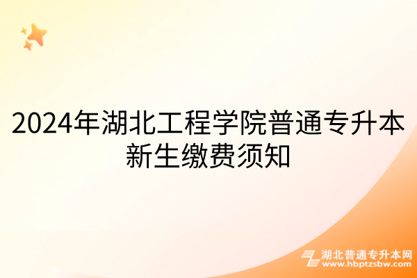 2024年湖北工程学院普通专升本新生缴费须知