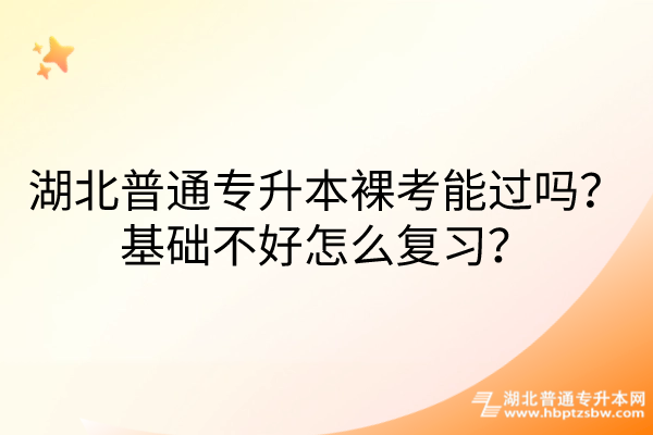 湖北普通专升本裸考能过吗？基础不好怎么复习？