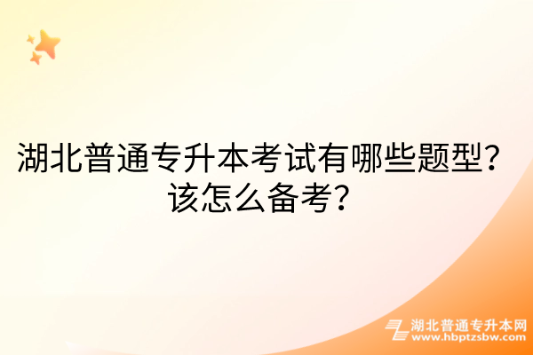 湖北普通专升本考试有哪些题型？该怎么备考？