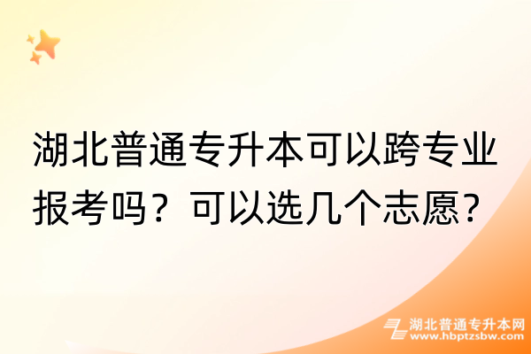 湖北普通专升本可以跨专业报考吗？可以选几个志愿？