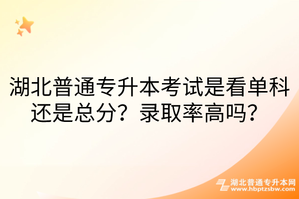 湖北普通专升本考试是看单科还是总分？录取率高吗？