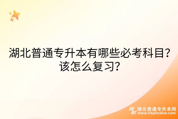 湖北普通专升本有哪些必考科目？该怎么复习？