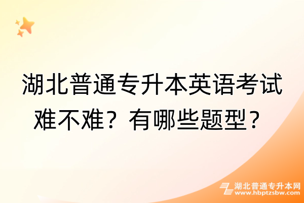 湖北普通专升本英语考试难不难？有哪些题型？