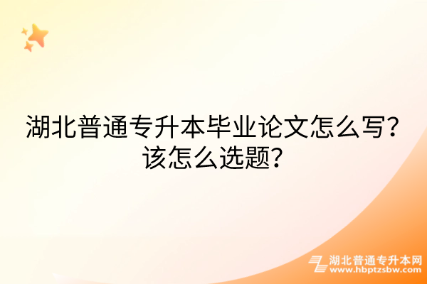 湖北普通专升本毕业论文怎么写？该怎么选题？