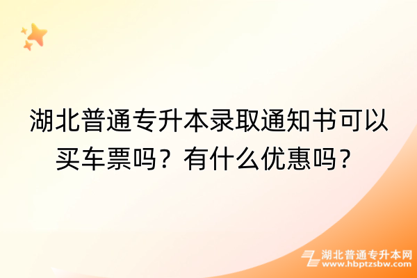 湖北普通专升本录取通知书可以买车票吗？有什么优惠吗？