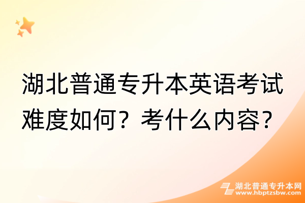 湖北普通专升本英语考试难度如何？考什么内容？