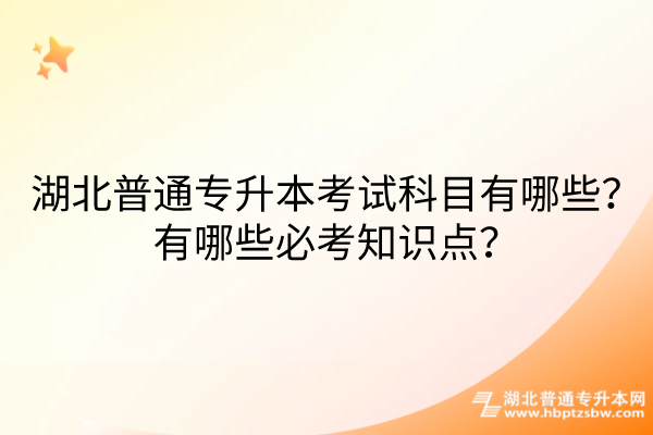 湖北普通专升本考试科目有哪些？有哪些必考知识点？