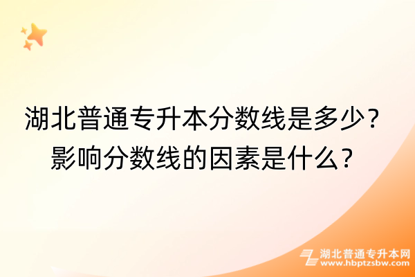 湖北普通专升本分数线是多少？影响分数线的因素是什么？