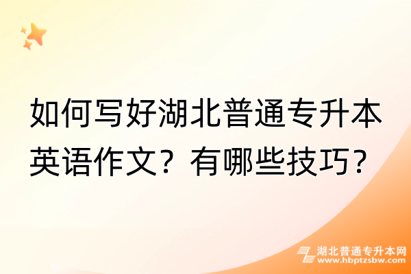 如何写好湖北普通专升本英语作文？有哪些技巧？