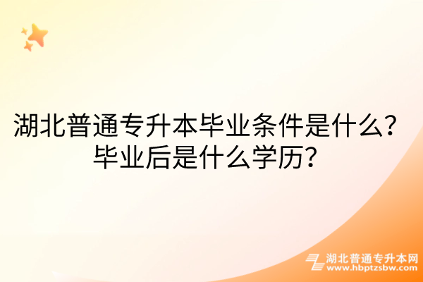 湖北普通专升本毕业条件是什么？毕业后是什么学历？