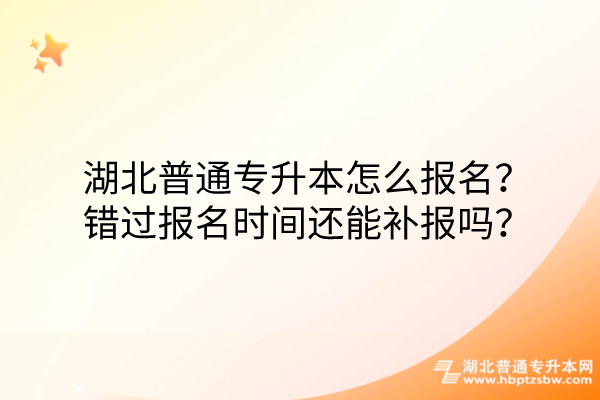 湖北普通专升本怎么报名？错过报名时间还能补报吗？