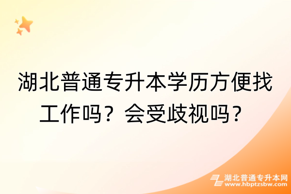 湖北普通专升本学历方便找工作吗？会受歧视吗？