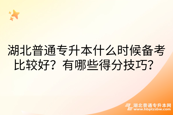 湖北普通专升本什么时候备考比较好？有哪些得分技巧？