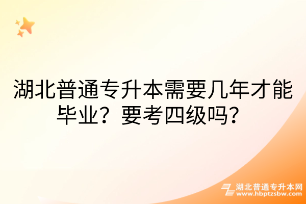 湖北普通专升本需要几年才能毕业？要考四级吗？