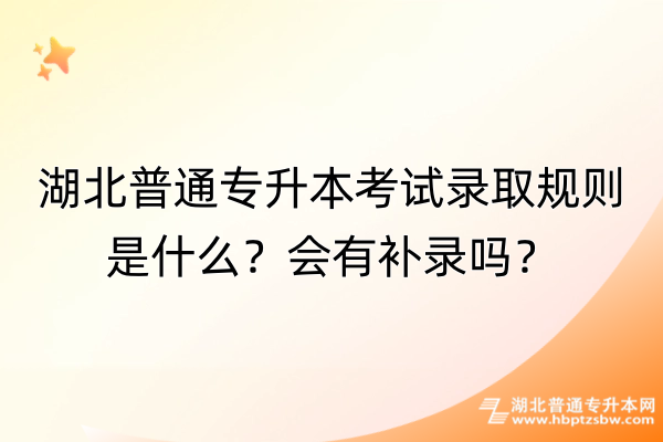 湖北普通专升本考试录取规则是什么？补录流程是什么？