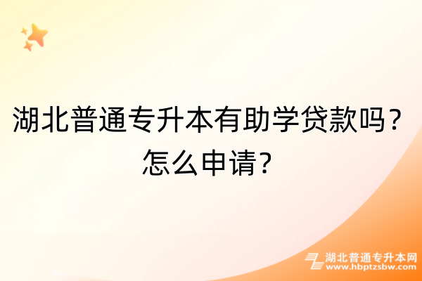 湖北普通专升本有助学贷款吗？怎么申请？