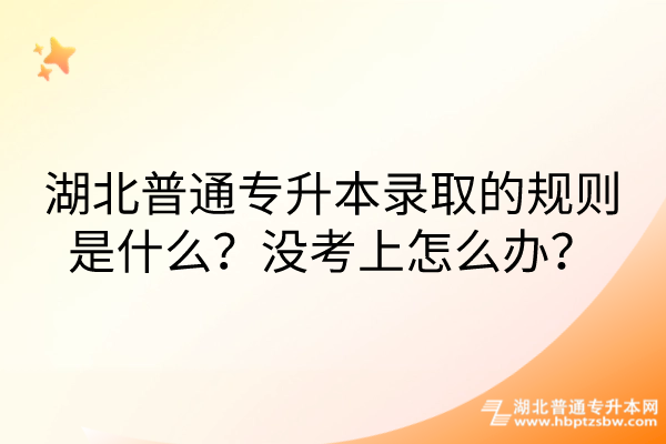 湖北普通专升本录取的规则是什么？没考上怎么办？