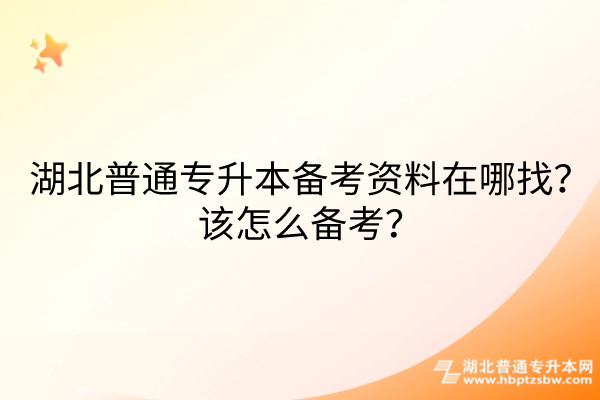 湖北普通专升本备考资料在哪找？该怎么备考？