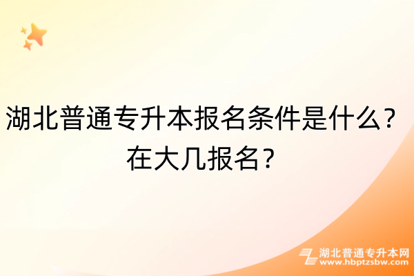 湖北普通专升本报名条件是什么？在大几报名？