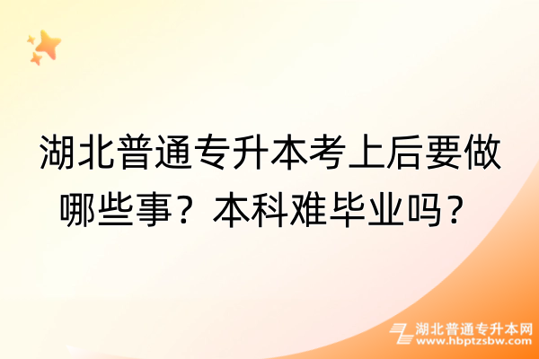 湖北普通专升本考上后要做哪些事？本科难毕业吗？