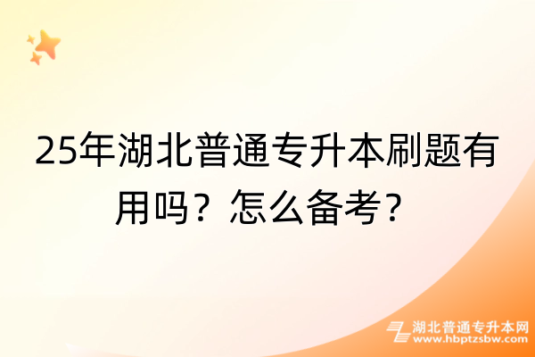 25年湖北普通专升本刷题有用吗？怎么备考？