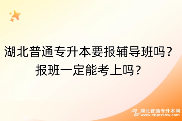 湖北普通专升本要报辅导班吗？报班一定能考上吗？