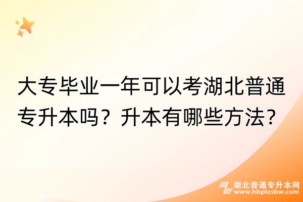 大专毕业一年可以考湖北普通专升本吗？升本有哪些方法？