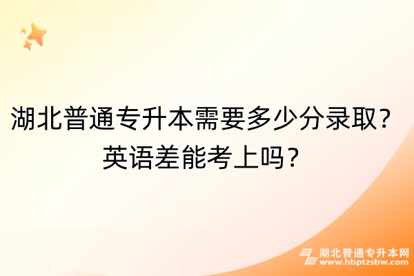 湖北普通专升本需要多少分录取？英语差能考上吗？