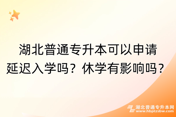 湖北普通专升本可以申请延迟入学吗？休学有影响吗？