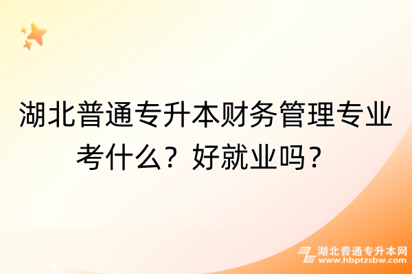 湖北普通专升本财务管理专业考什么？好就业吗？