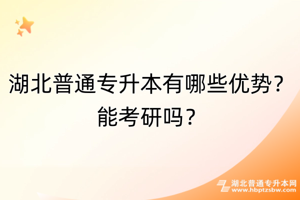 湖北普通专升本有哪些优势？能考研吗？